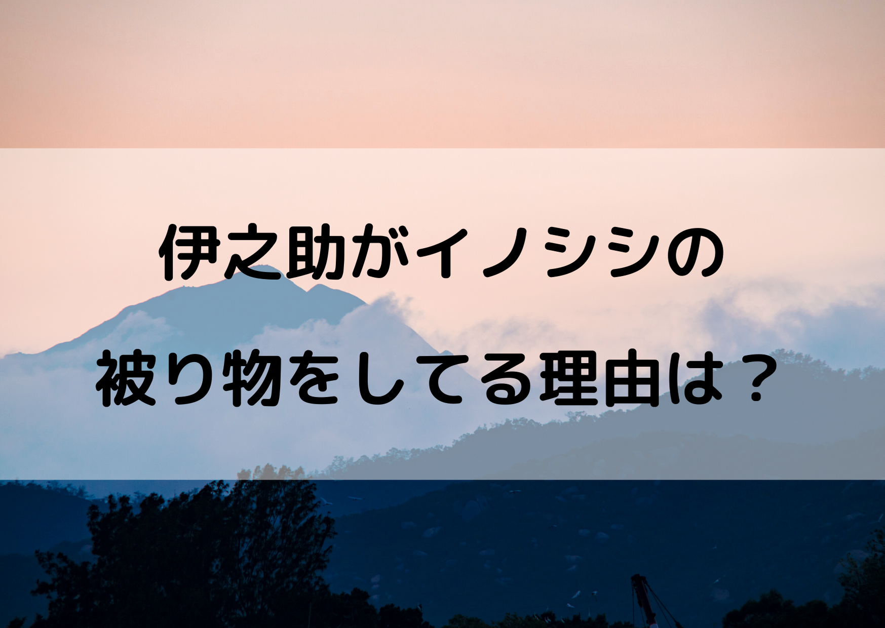 鬼滅の刃 伊之助が被り物をする理由は なぜイノシシなのか解説 やあ 僕の漫画日記