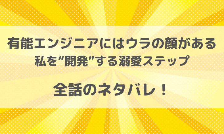 有能エンジニアにはウラの顔がある私を開発する溺愛ステップのネタバレ全話！