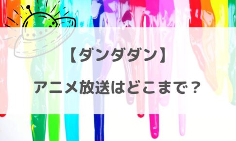 ダンダダンのアニメはどこまで？